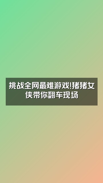 抖音猪猪女侠🐷视频封面：挑战全网最难游戏！猪猪女侠带你翻车现场