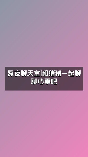 抖音猪猪女侠🐷视频封面：深夜聊天室|和猪猪一起聊聊心事吧